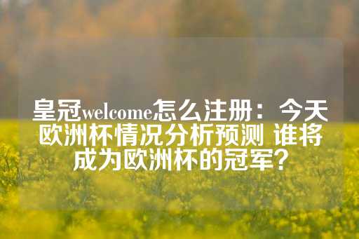 皇冠welcome怎么注册：今天欧洲杯情况分析预测 谁将成为欧洲杯的冠军？