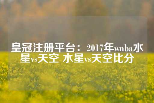 皇冠注册平台：2017年wnba水星vs天空 水星vs天空比分