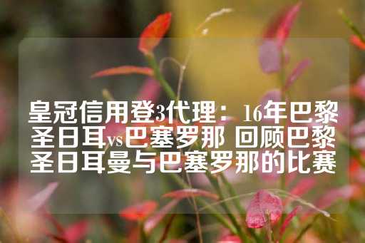 皇冠信用登3代理：16年巴黎圣日耳vs巴塞罗那 回顾巴黎圣日耳曼与巴塞罗那的比赛