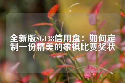 全新版SG138信用盘：如何定制一份精美的象棋比赛奖状-第1张图片-皇冠信用盘出租