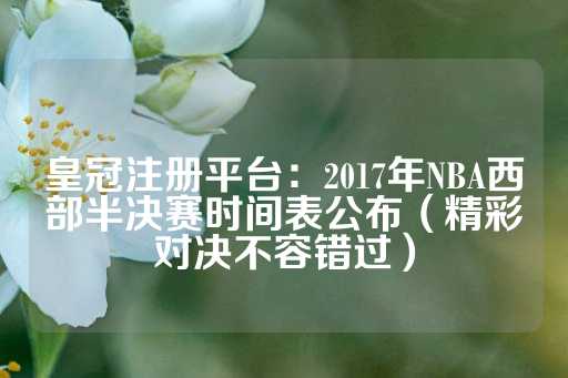 皇冠注册平台：2017年NBA西部半决赛时间表公布（精彩对决不容错过）-第1张图片-皇冠信用盘出租