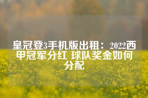 皇冠登3手机版出租：2022西甲冠军分红 球队奖金如何分配-第1张图片-皇冠信用盘出租