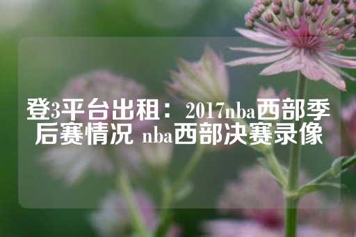 登3平台出租：2017nba西部季后赛情况 nba西部决赛录像