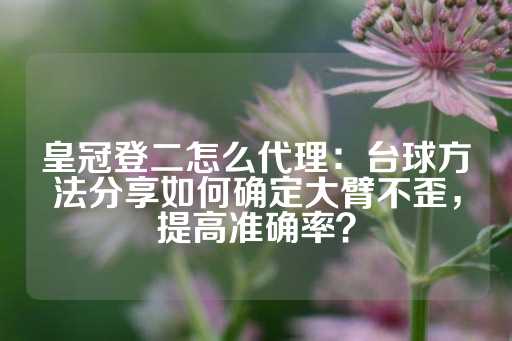 皇冠登二怎么代理：台球方法分享如何确定大臂不歪，提高准确率？-第1张图片-皇冠信用盘出租