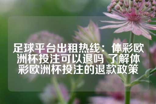 足球平台出租热线：体彩欧洲杯投注可以退吗 了解体彩欧洲杯投注的退款政策