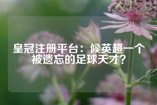 皇冠注册平台：候英超一个被遗忘的足球天才？