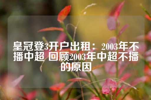 皇冠登3开户出租：2003年不播中超 回顾2003年中超不播的原因