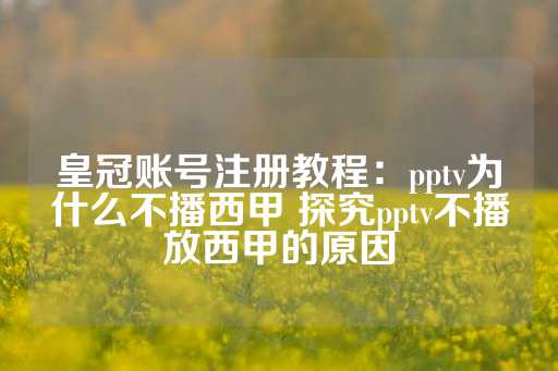 皇冠账号注册教程：pptv为什么不播西甲 探究pptv不播放西甲的原因