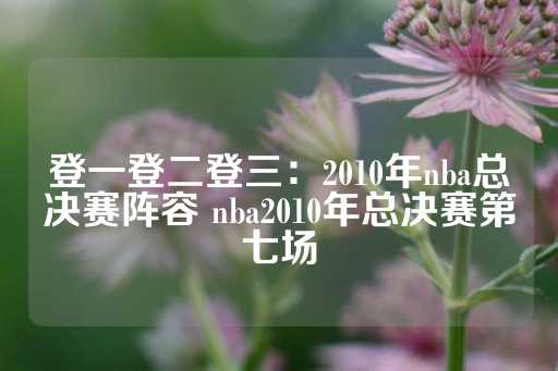 登一登二登三：2010年nba总决赛阵容 nba2010年总决赛第七场