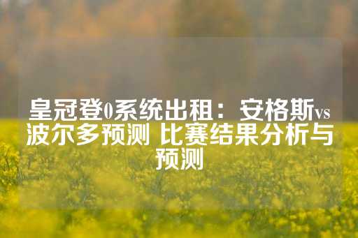 皇冠登0系统出租：安格斯vs波尔多预测 比赛结果分析与预测-第1张图片-皇冠信用盘出租