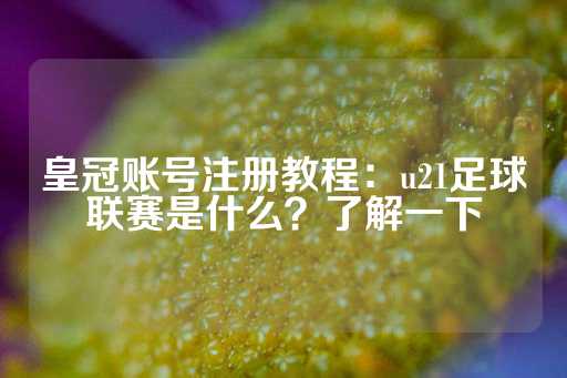 皇冠账号注册教程：u21足球联赛是什么？了解一下