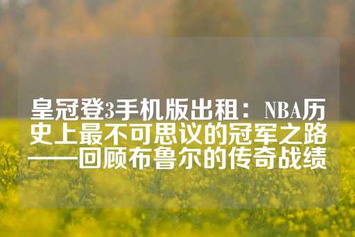 皇冠登3手机版出租：NBA历史上最不可思议的冠军之路——回顾布鲁尔的传奇战绩-第1张图片-皇冠信用盘出租