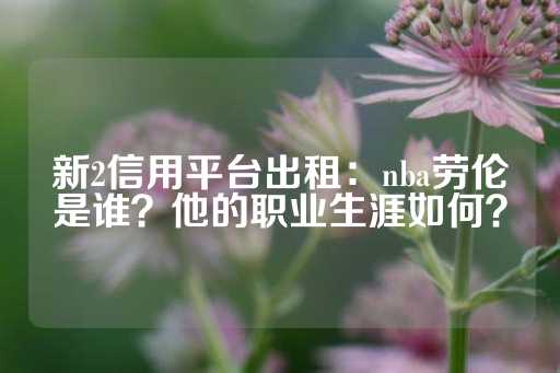 新2信用平台出租：nba劳伦是谁？他的职业生涯如何？-第1张图片-皇冠信用盘出租