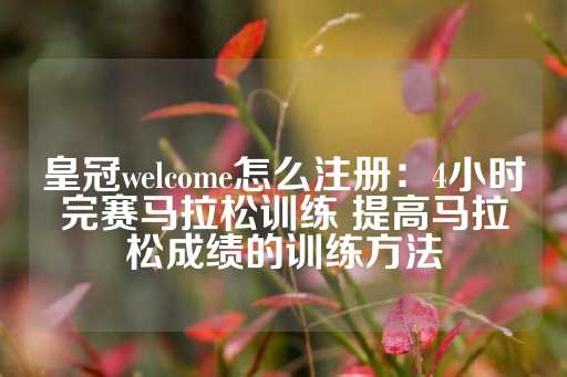 皇冠welcome怎么注册：4小时完赛马拉松训练 提高马拉松成绩的训练方法-第1张图片-皇冠信用盘出租