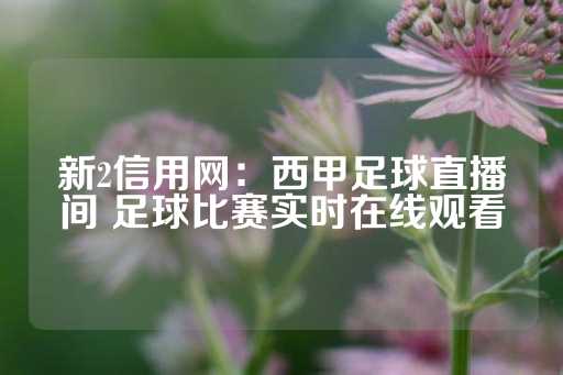 新2信用网：西甲足球直播间 足球比赛实时在线观看-第1张图片-皇冠信用盘出租