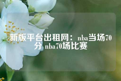 新版平台出租网：nba当场70分 nba70场比赛