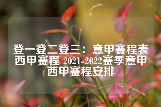 登一登二登三：意甲赛程表西甲赛程 2021-2022赛季意甲西甲赛程安排-第1张图片-皇冠信用盘出租