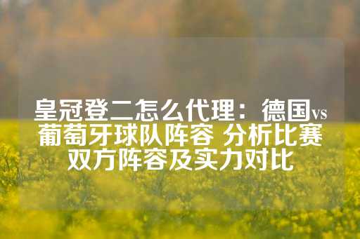 皇冠登二怎么代理：德国vs葡萄牙球队阵容 分析比赛双方阵容及实力对比-第1张图片-皇冠信用盘出租