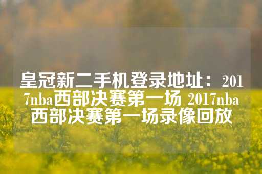 皇冠新二手机登录地址：2017nba西部决赛第一场 2017nba西部决赛第一场录像回放-第1张图片-皇冠信用盘出租