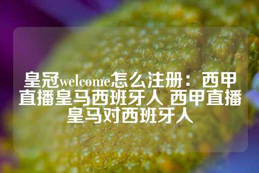 皇冠welcome怎么注册：西甲直播皇马西班牙人 西甲直播皇马对西班牙人-第1张图片-皇冠信用盘出租