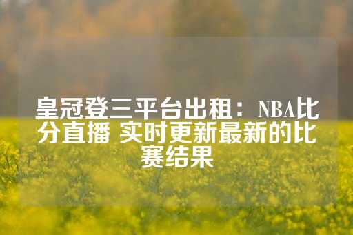 皇冠登三平台出租：NBA比分直播 实时更新最新的比赛结果-第1张图片-皇冠信用盘出租