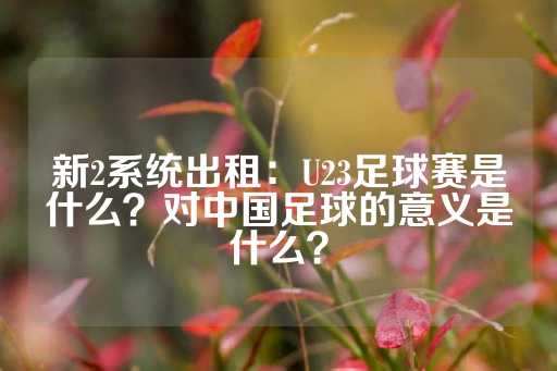 新2系统出租：U23足球赛是什么？对中国足球的意义是什么？-第1张图片-皇冠信用盘出租