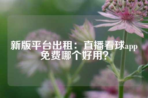 新版平台出租：直播看球app免费哪个好用？