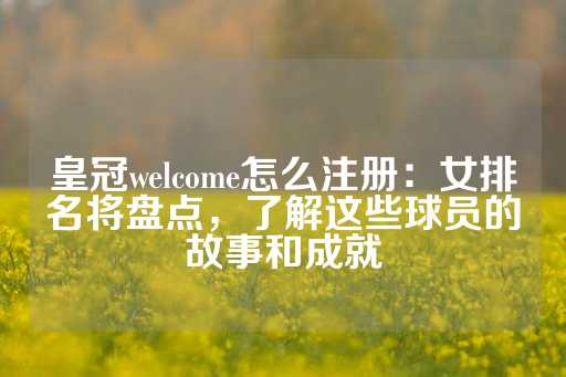 皇冠welcome怎么注册：女排名将盘点，了解这些球员的故事和成就