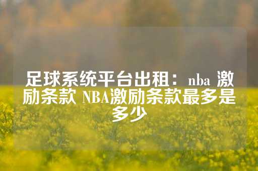 足球系统平台出租：nba 激励条款 NBA激励条款最多是多少