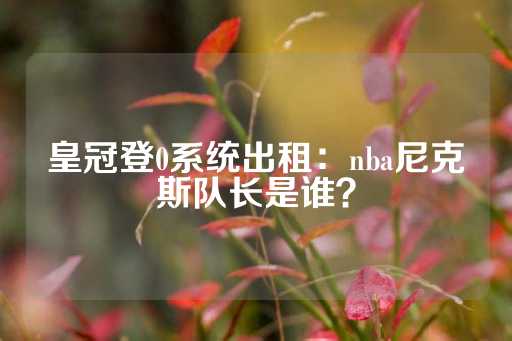 皇冠登0系统出租：nba尼克斯队长是谁？-第1张图片-皇冠信用盘出租