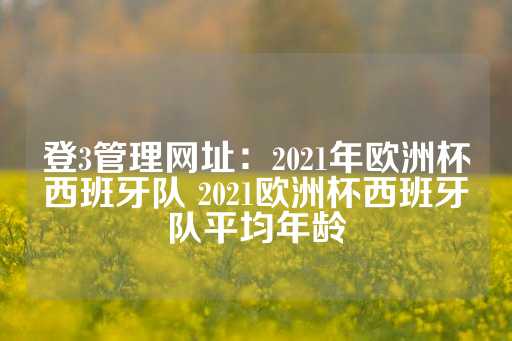 登3管理网址：2021年欧洲杯西班牙队 2021欧洲杯西班牙队平均年龄