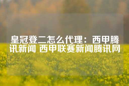 皇冠登二怎么代理：西甲腾讯新闻 西甲联赛新闻腾讯网