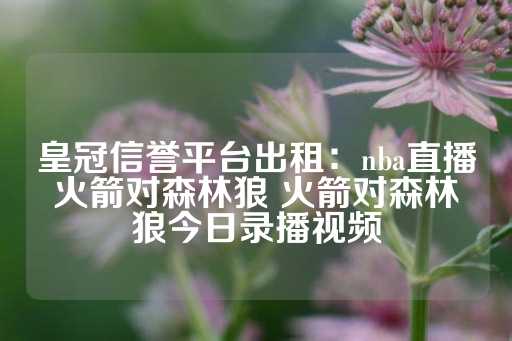 皇冠信誉平台出租：nba直播火箭对森林狼 火箭对森林狼今日录播视频-第1张图片-皇冠信用盘出租