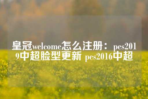 皇冠welcome怎么注册：pes2019中超脸型更新 pes2016中超-第1张图片-皇冠信用盘出租