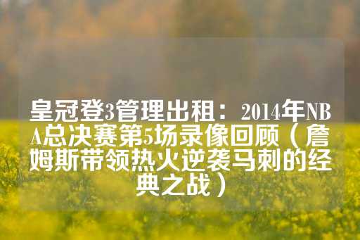 皇冠登3管理出租：2014年NBA总决赛第5场录像回顾（詹姆斯带领热火逆袭马刺的经典之战）