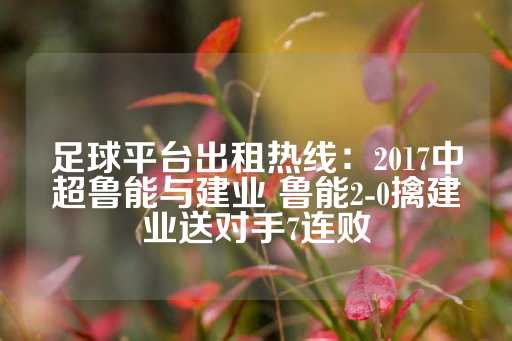 足球平台出租热线：2017中超鲁能与建业 鲁能2-0擒建业送对手7连败