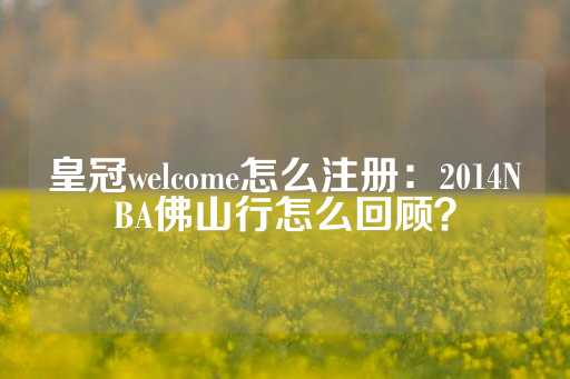 皇冠welcome怎么注册：2014NBA佛山行怎么回顾？