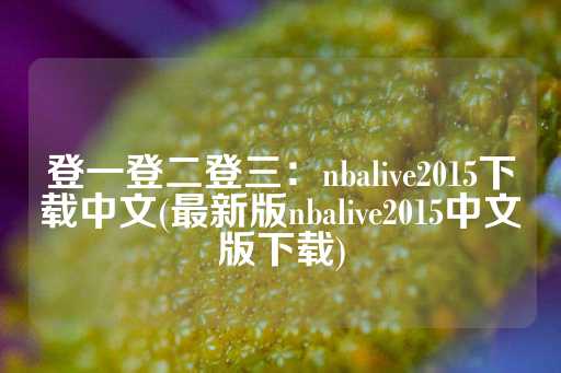 登一登二登三：nbalive2015下载中文(最新版nbalive2015中文版下载)