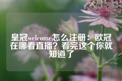 皇冠welcome怎么注册：欧冠在哪看直播？看完这个你就知道了