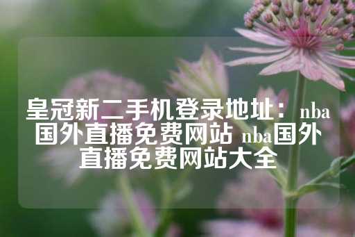 皇冠新二手机登录地址：nba国外直播免费网站 nba国外直播免费网站大全-第1张图片-皇冠信用盘出租