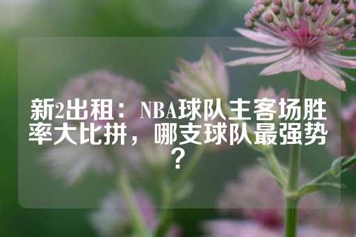 新2出租：NBA球队主客场胜率大比拼，哪支球队最强势？