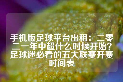 手机版足球平台出租：二零二一年中超什么时候开始？足球迷必看的五大联赛开赛时间表-第1张图片-皇冠信用盘出租