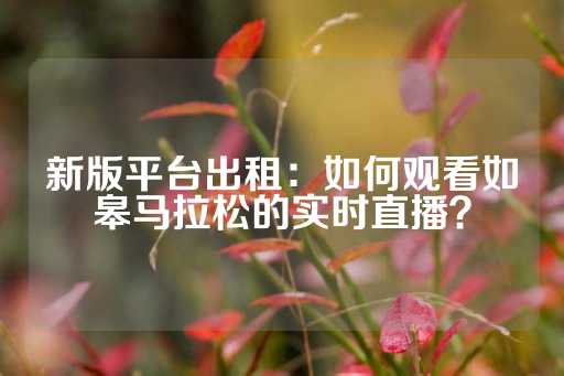 新版平台出租：如何观看如皋马拉松的实时直播？