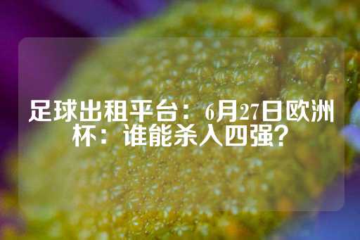 足球出租平台：6月27日欧洲杯：谁能杀入四强？-第1张图片-皇冠信用盘出租