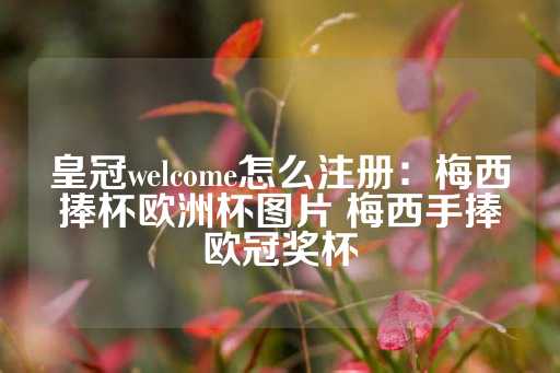 皇冠welcome怎么注册：梅西捧杯欧洲杯图片 梅西手捧欧冠奖杯