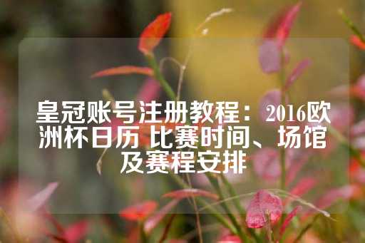 皇冠账号注册教程：2016欧洲杯日历 比赛时间、场馆及赛程安排