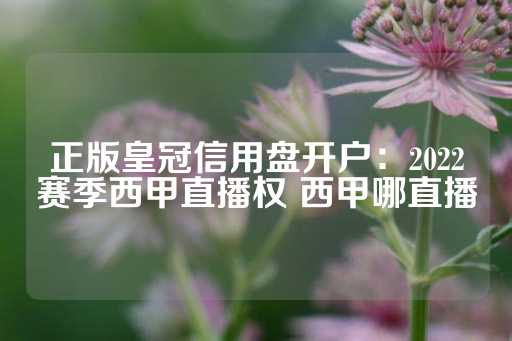 正版皇冠信用盘开户：2022赛季西甲直播权 西甲哪直播-第1张图片-皇冠信用盘出租