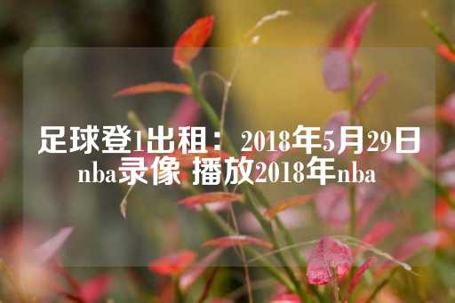 足球登1出租：2018年5月29日nba录像 播放2018年nba