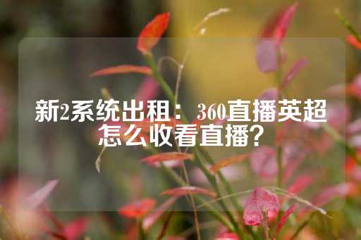 新2系统出租：360直播英超怎么收看直播？-第1张图片-皇冠信用盘出租