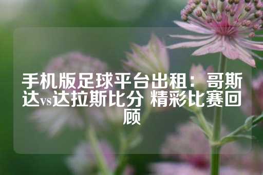 手机版足球平台出租：哥斯达vs达拉斯比分 精彩比赛回顾-第1张图片-皇冠信用盘出租